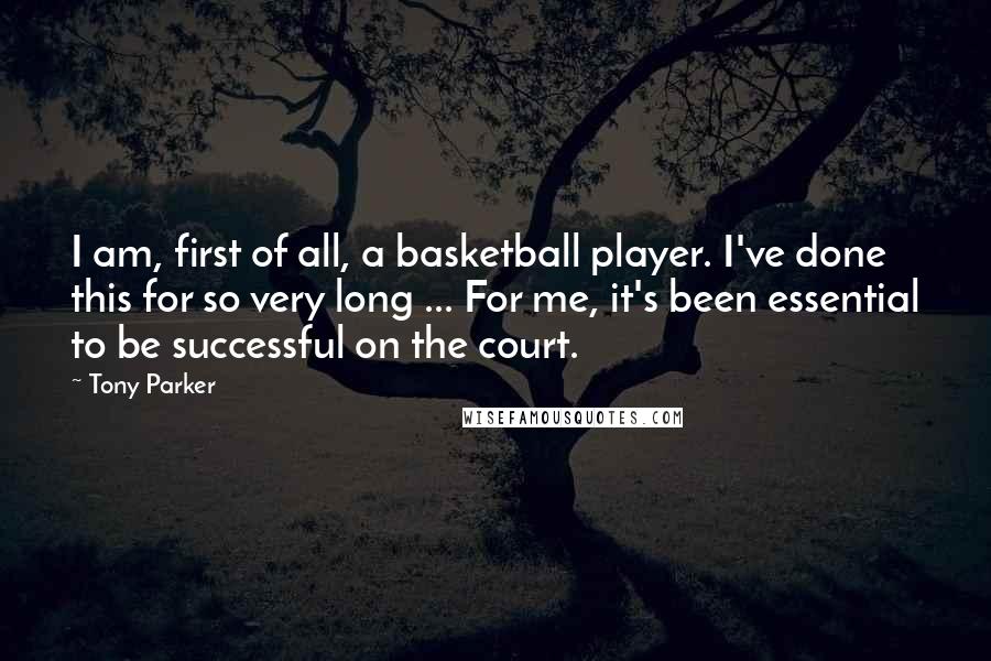 Tony Parker Quotes: I am, first of all, a basketball player. I've done this for so very long ... For me, it's been essential to be successful on the court.