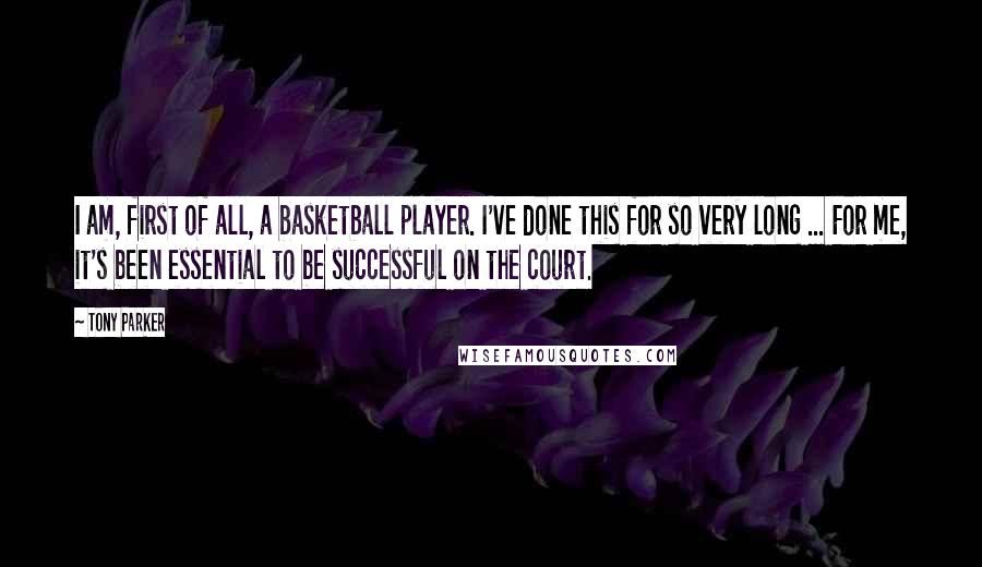 Tony Parker Quotes: I am, first of all, a basketball player. I've done this for so very long ... For me, it's been essential to be successful on the court.