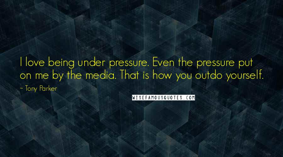 Tony Parker Quotes: I love being under pressure. Even the pressure put on me by the media. That is how you outdo yourself.