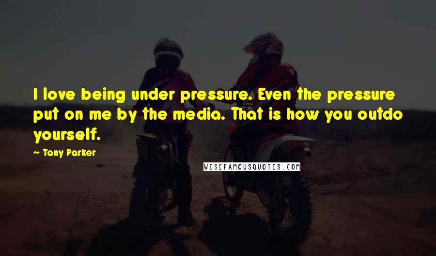 Tony Parker Quotes: I love being under pressure. Even the pressure put on me by the media. That is how you outdo yourself.