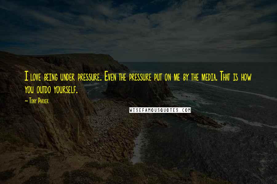 Tony Parker Quotes: I love being under pressure. Even the pressure put on me by the media. That is how you outdo yourself.