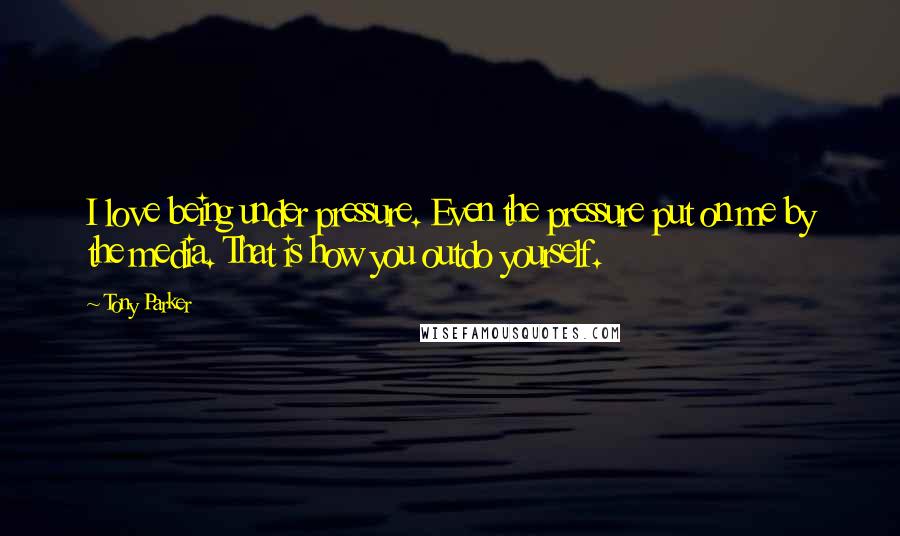 Tony Parker Quotes: I love being under pressure. Even the pressure put on me by the media. That is how you outdo yourself.