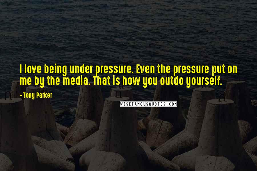 Tony Parker Quotes: I love being under pressure. Even the pressure put on me by the media. That is how you outdo yourself.