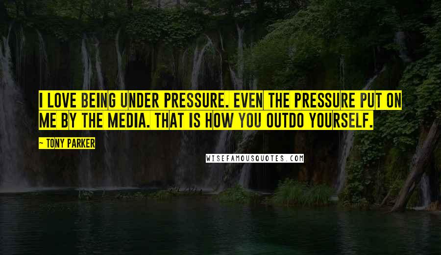 Tony Parker Quotes: I love being under pressure. Even the pressure put on me by the media. That is how you outdo yourself.