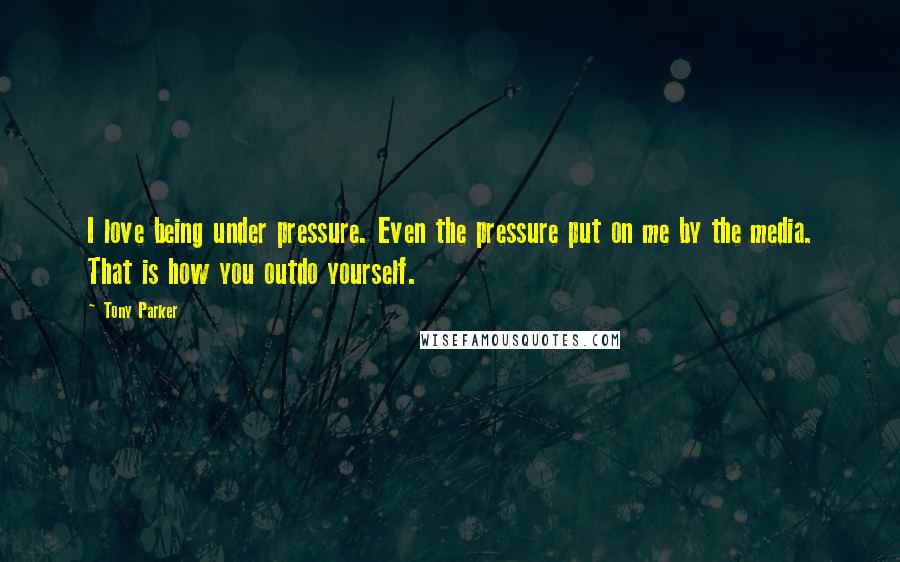 Tony Parker Quotes: I love being under pressure. Even the pressure put on me by the media. That is how you outdo yourself.
