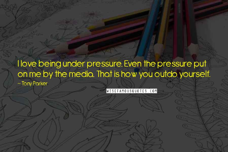 Tony Parker Quotes: I love being under pressure. Even the pressure put on me by the media. That is how you outdo yourself.