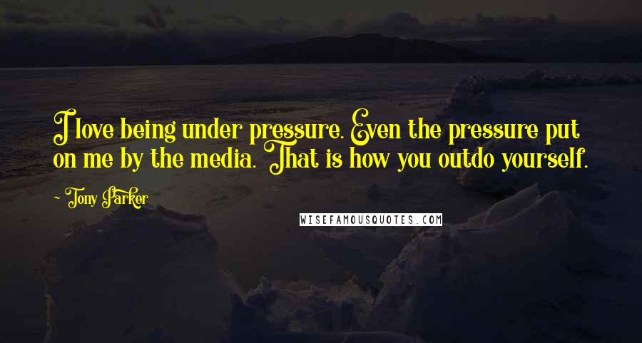 Tony Parker Quotes: I love being under pressure. Even the pressure put on me by the media. That is how you outdo yourself.