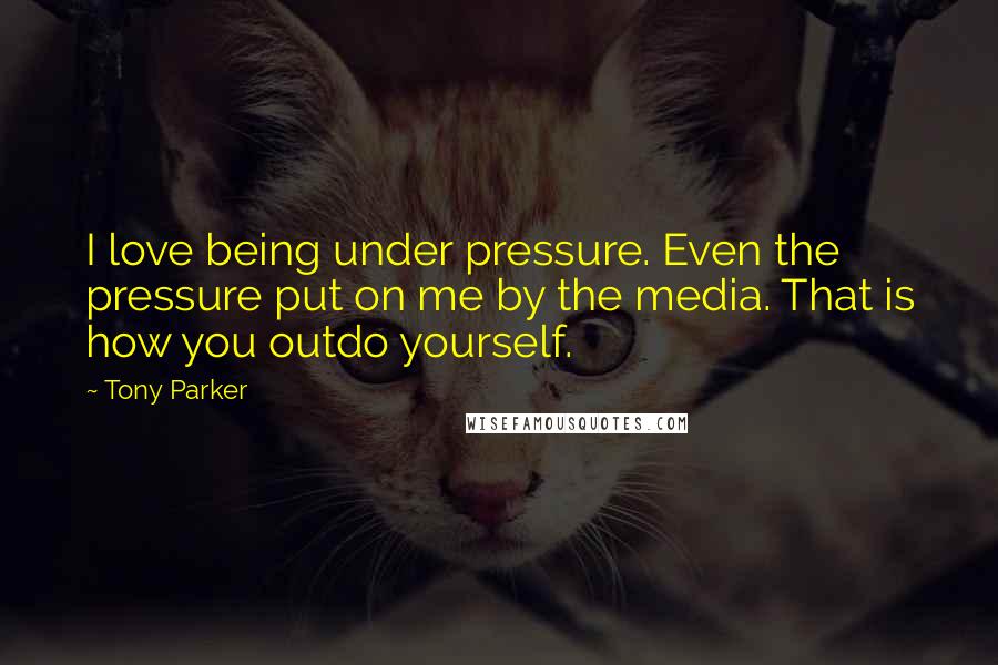 Tony Parker Quotes: I love being under pressure. Even the pressure put on me by the media. That is how you outdo yourself.