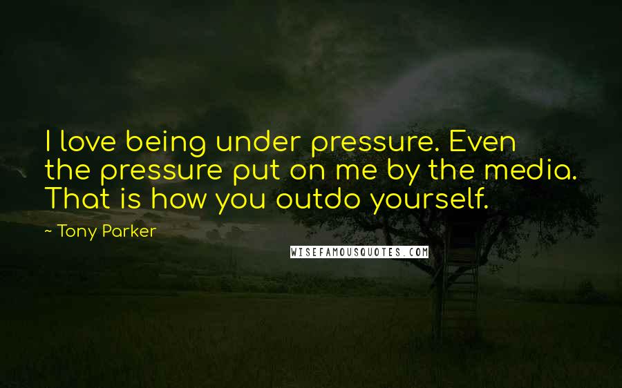 Tony Parker Quotes: I love being under pressure. Even the pressure put on me by the media. That is how you outdo yourself.