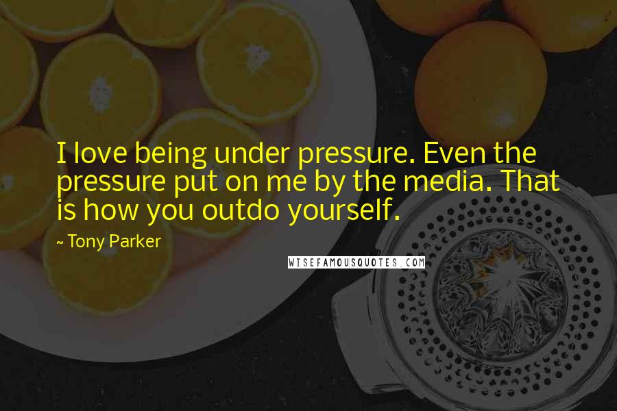 Tony Parker Quotes: I love being under pressure. Even the pressure put on me by the media. That is how you outdo yourself.