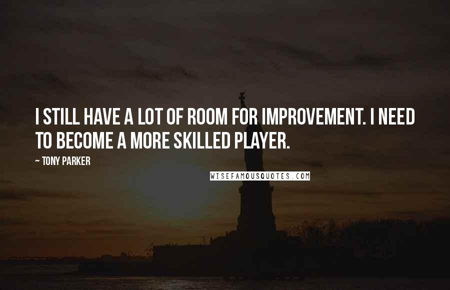 Tony Parker Quotes: I still have a lot of room for improvement. I need to become a more skilled player.