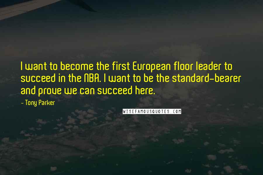Tony Parker Quotes: I want to become the first European floor leader to succeed in the NBA. I want to be the standard-bearer and prove we can succeed here.