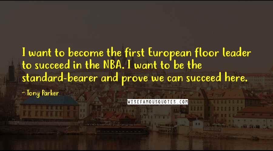 Tony Parker Quotes: I want to become the first European floor leader to succeed in the NBA. I want to be the standard-bearer and prove we can succeed here.