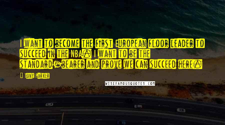 Tony Parker Quotes: I want to become the first European floor leader to succeed in the NBA. I want to be the standard-bearer and prove we can succeed here.