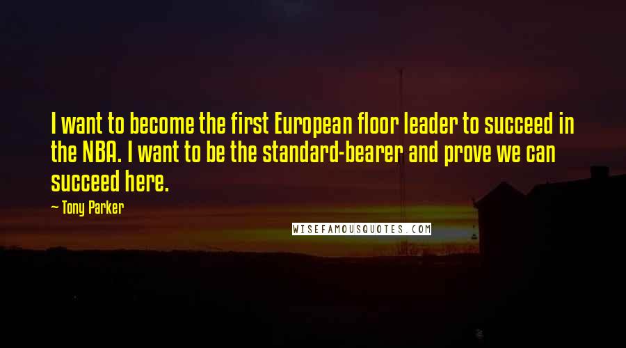 Tony Parker Quotes: I want to become the first European floor leader to succeed in the NBA. I want to be the standard-bearer and prove we can succeed here.