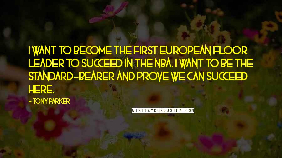 Tony Parker Quotes: I want to become the first European floor leader to succeed in the NBA. I want to be the standard-bearer and prove we can succeed here.