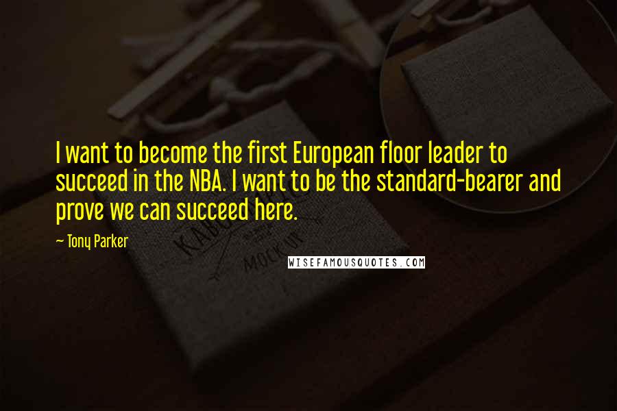 Tony Parker Quotes: I want to become the first European floor leader to succeed in the NBA. I want to be the standard-bearer and prove we can succeed here.