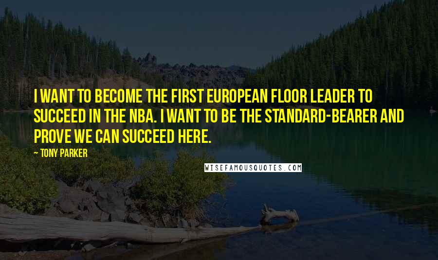 Tony Parker Quotes: I want to become the first European floor leader to succeed in the NBA. I want to be the standard-bearer and prove we can succeed here.