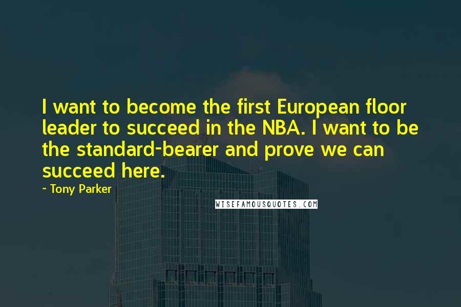 Tony Parker Quotes: I want to become the first European floor leader to succeed in the NBA. I want to be the standard-bearer and prove we can succeed here.