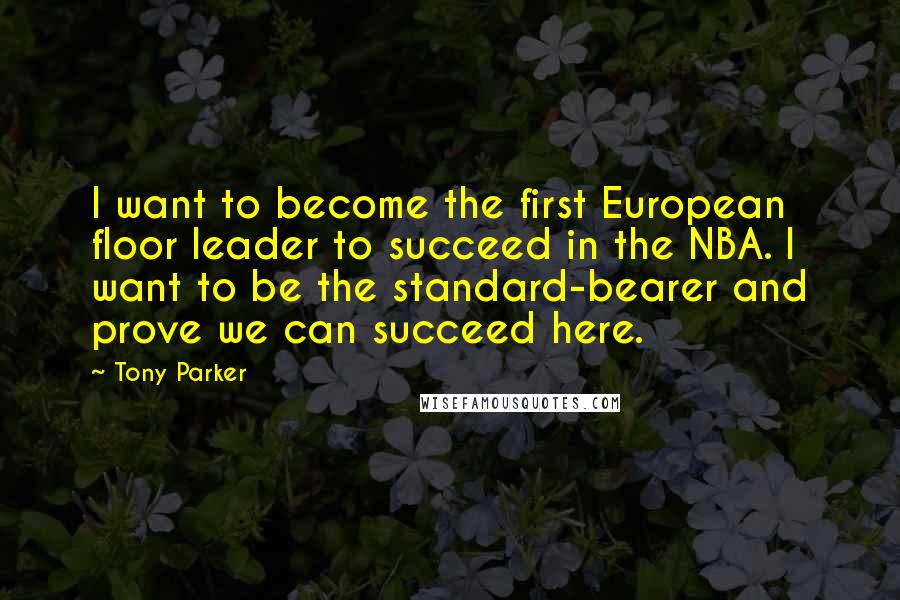 Tony Parker Quotes: I want to become the first European floor leader to succeed in the NBA. I want to be the standard-bearer and prove we can succeed here.