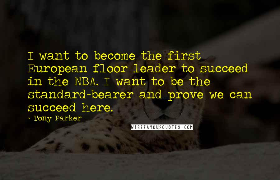 Tony Parker Quotes: I want to become the first European floor leader to succeed in the NBA. I want to be the standard-bearer and prove we can succeed here.