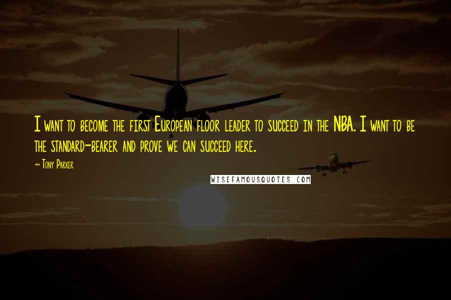 Tony Parker Quotes: I want to become the first European floor leader to succeed in the NBA. I want to be the standard-bearer and prove we can succeed here.