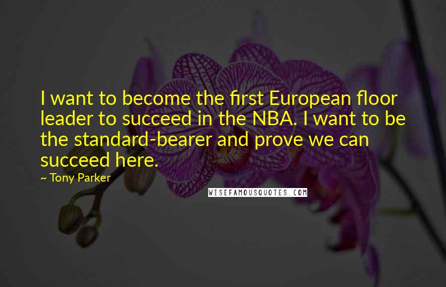 Tony Parker Quotes: I want to become the first European floor leader to succeed in the NBA. I want to be the standard-bearer and prove we can succeed here.