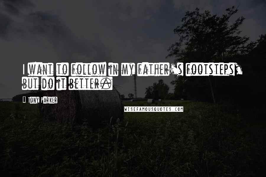 Tony Parker Quotes: I want to follow in my father's footsteps, but do it better.