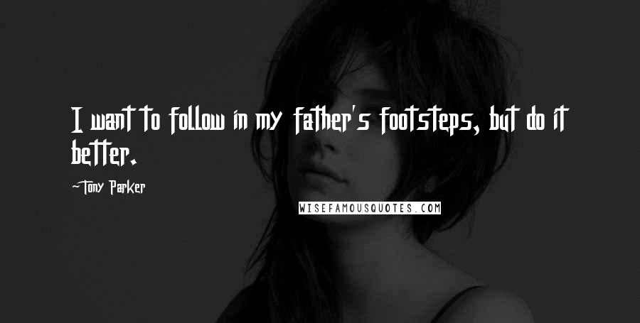 Tony Parker Quotes: I want to follow in my father's footsteps, but do it better.
