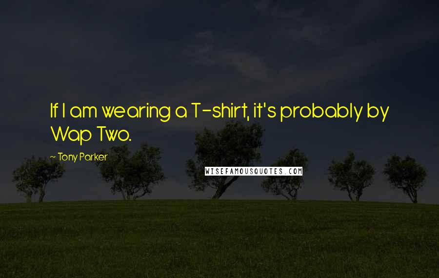 Tony Parker Quotes: If I am wearing a T-shirt, it's probably by Wap Two.