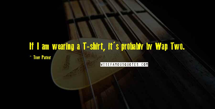 Tony Parker Quotes: If I am wearing a T-shirt, it's probably by Wap Two.