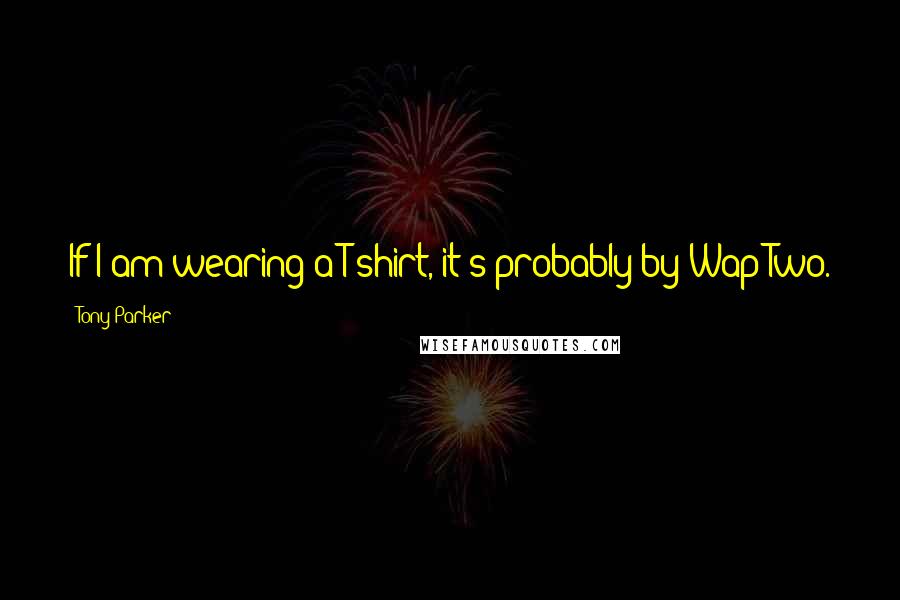 Tony Parker Quotes: If I am wearing a T-shirt, it's probably by Wap Two.