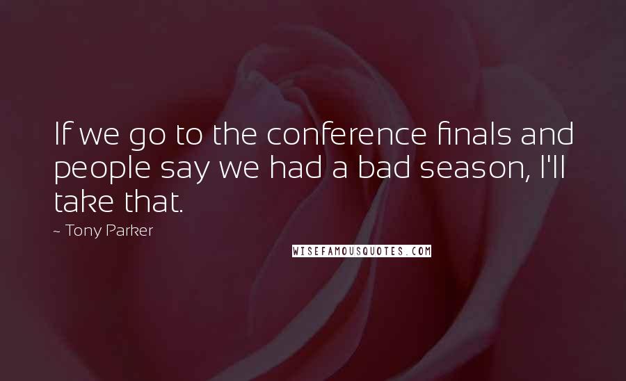 Tony Parker Quotes: If we go to the conference finals and people say we had a bad season, I'll take that.