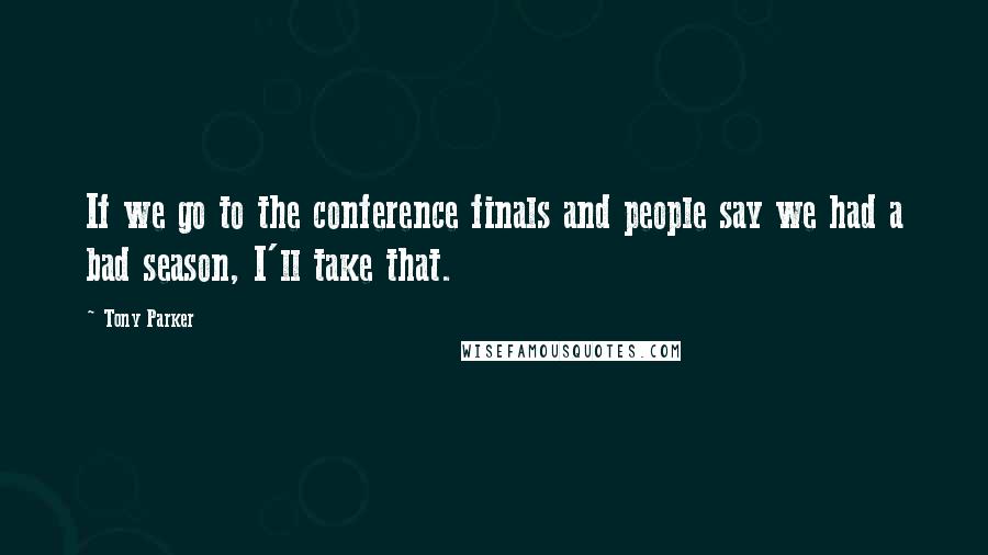 Tony Parker Quotes: If we go to the conference finals and people say we had a bad season, I'll take that.