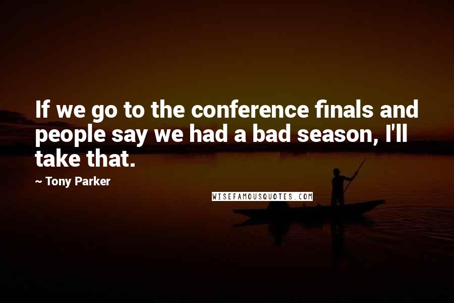 Tony Parker Quotes: If we go to the conference finals and people say we had a bad season, I'll take that.