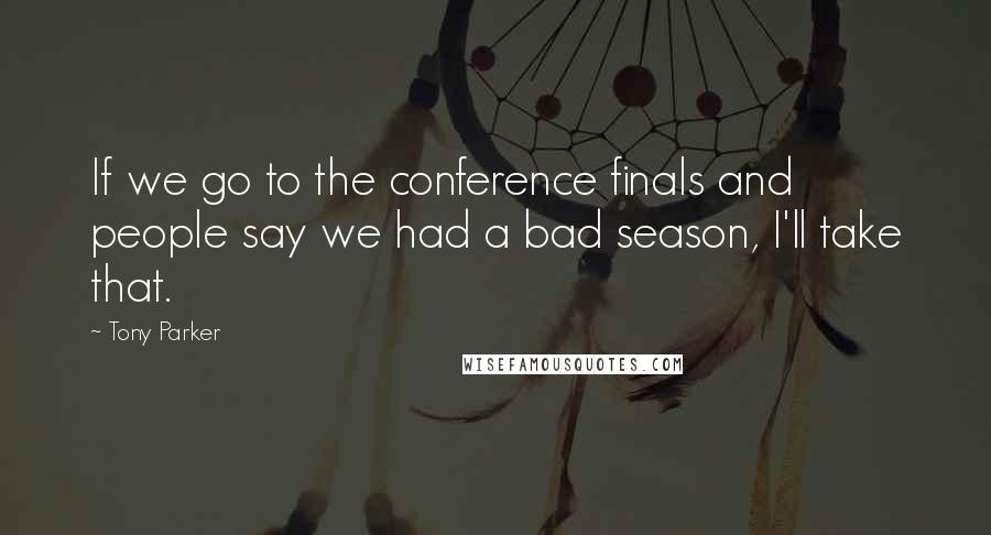 Tony Parker Quotes: If we go to the conference finals and people say we had a bad season, I'll take that.