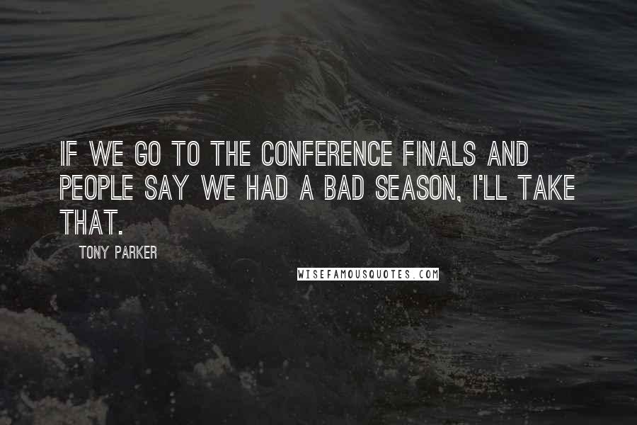Tony Parker Quotes: If we go to the conference finals and people say we had a bad season, I'll take that.