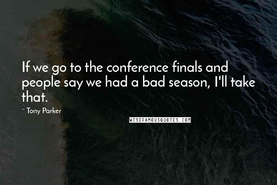 Tony Parker Quotes: If we go to the conference finals and people say we had a bad season, I'll take that.