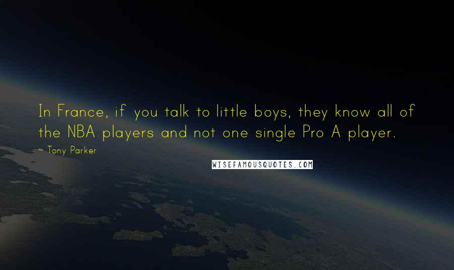 Tony Parker Quotes: In France, if you talk to little boys, they know all of the NBA players and not one single Pro A player.