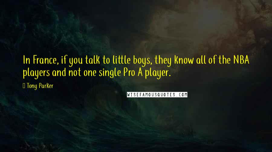 Tony Parker Quotes: In France, if you talk to little boys, they know all of the NBA players and not one single Pro A player.