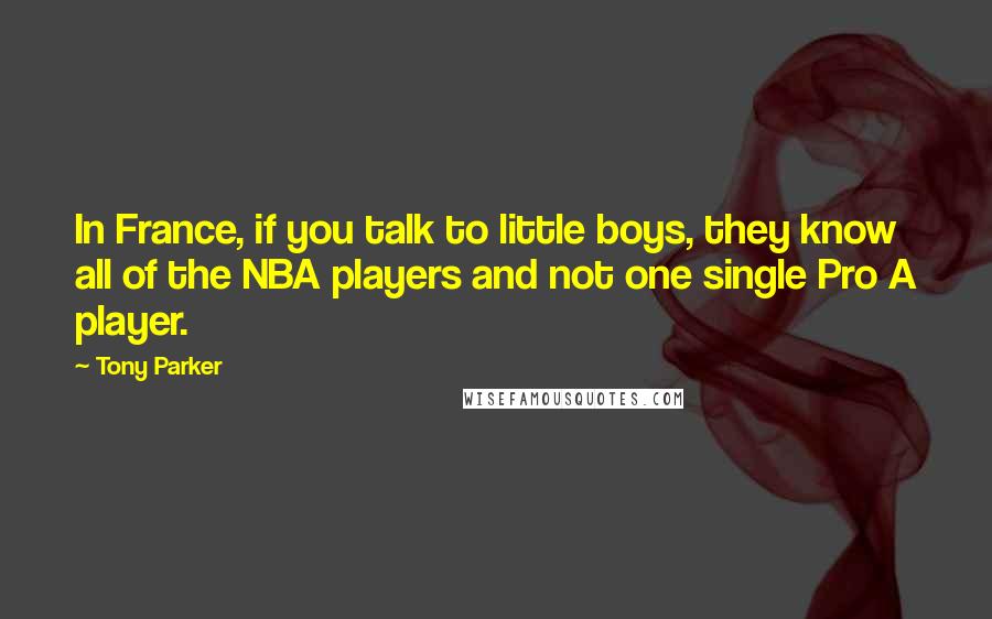 Tony Parker Quotes: In France, if you talk to little boys, they know all of the NBA players and not one single Pro A player.