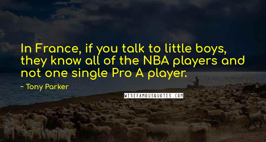 Tony Parker Quotes: In France, if you talk to little boys, they know all of the NBA players and not one single Pro A player.