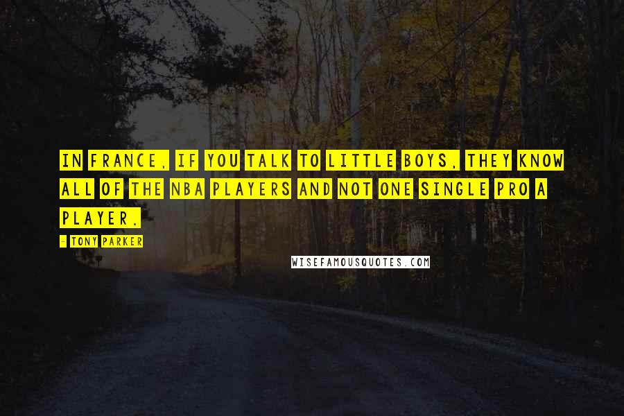Tony Parker Quotes: In France, if you talk to little boys, they know all of the NBA players and not one single Pro A player.