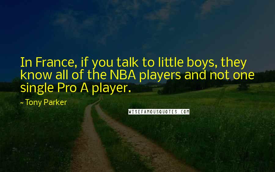 Tony Parker Quotes: In France, if you talk to little boys, they know all of the NBA players and not one single Pro A player.