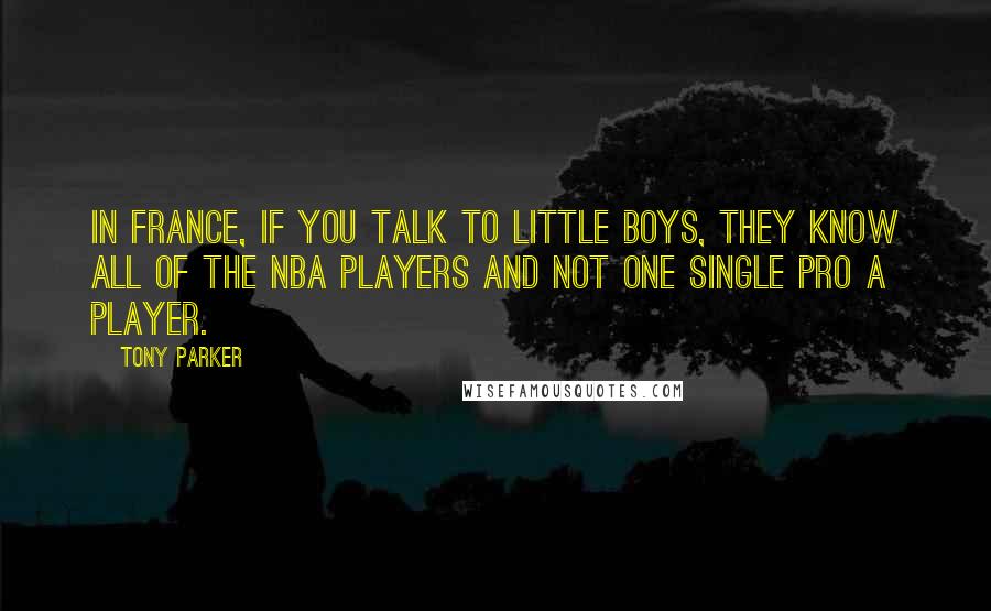 Tony Parker Quotes: In France, if you talk to little boys, they know all of the NBA players and not one single Pro A player.