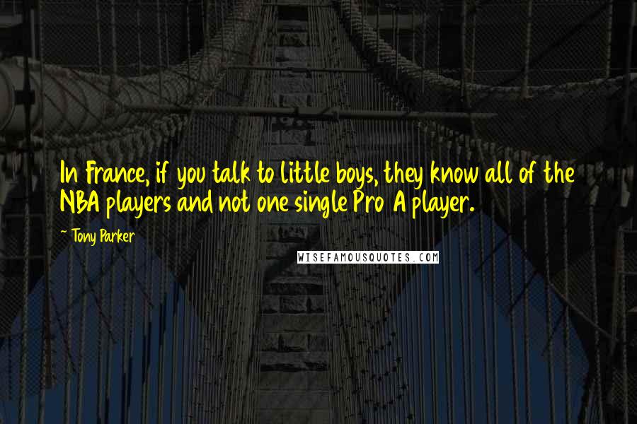 Tony Parker Quotes: In France, if you talk to little boys, they know all of the NBA players and not one single Pro A player.