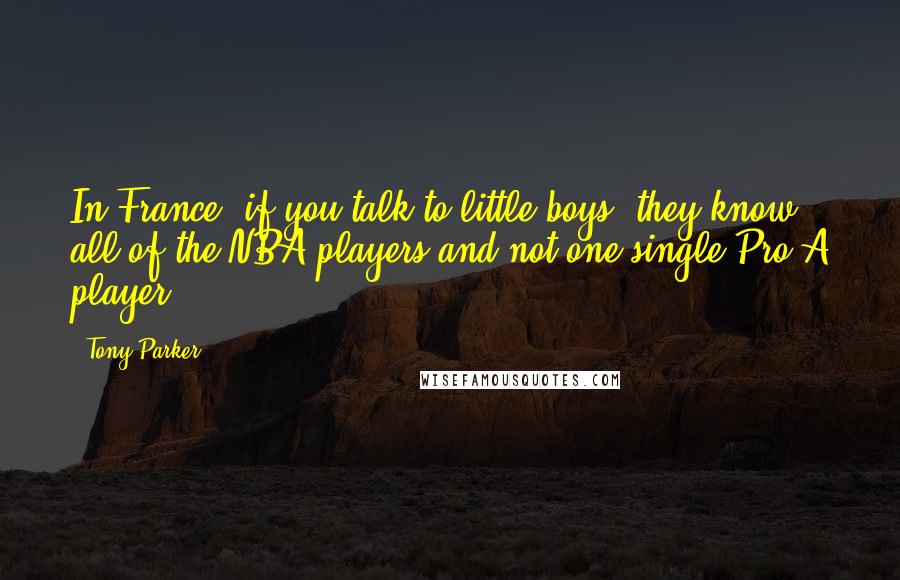 Tony Parker Quotes: In France, if you talk to little boys, they know all of the NBA players and not one single Pro A player.