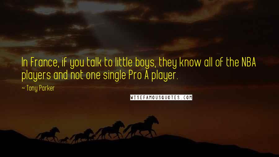 Tony Parker Quotes: In France, if you talk to little boys, they know all of the NBA players and not one single Pro A player.