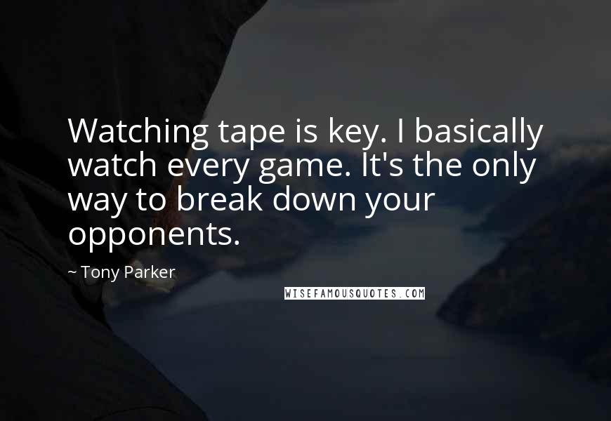 Tony Parker Quotes: Watching tape is key. I basically watch every game. It's the only way to break down your opponents.