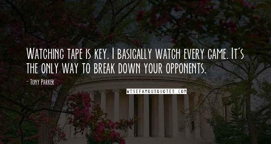 Tony Parker Quotes: Watching tape is key. I basically watch every game. It's the only way to break down your opponents.